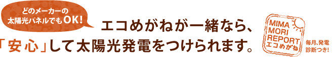 エコめがねが一緒なら、「安心して」太陽光発電をつけられます。